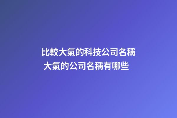 比較大氣的科技公司名稱 大氣的公司名稱有哪些-第1張-公司起名-玄機派